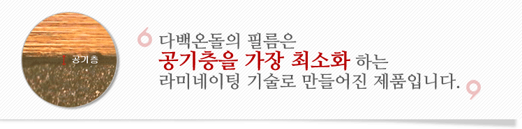 다백온돌의 필름은 공기층을 가장 최소화 하는 라미네이팅 기술로 만들어진 제품입니다.